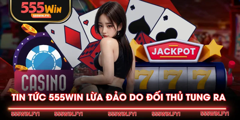 Tin tức 555WIN lừa đảo do đối thủ tung ra 